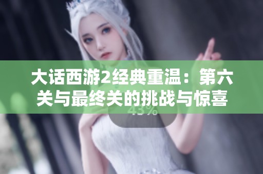 大话西游2经典重温：第六关与最终关的挑战与惊喜