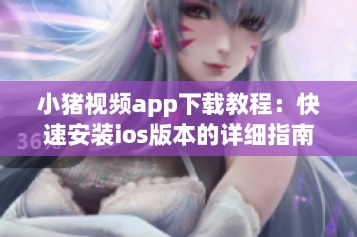 小猪视频app下载教程：快速安装ios版本的详细指南