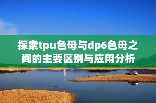 探索tpu色母与dp6色母之间的主要区别与应用分析