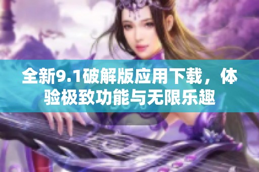 全新9.1破解版应用下载，体验极致功能与无限乐趣