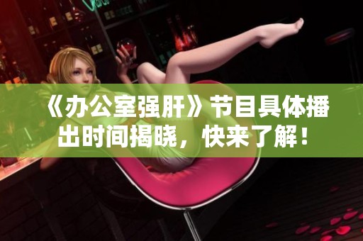 《办公室强肝》节目具体播出时间揭晓，快来了解！