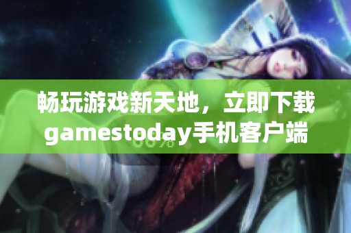 畅玩游戏新天地，立即下载gamestoday手机客户端体验乐趣