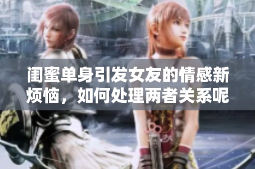 闺蜜单身引发女友的情感新烦恼，如何处理两者关系呢