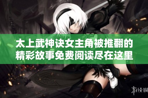 太上武神诀女主角被推翻的精彩故事免费阅读尽在这里