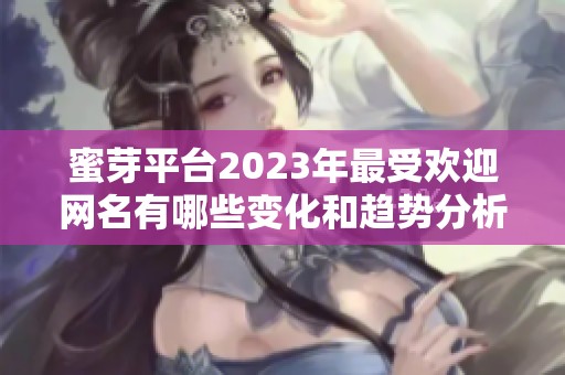 蜜芽平台2023年最受欢迎网名有哪些变化和趋势分析