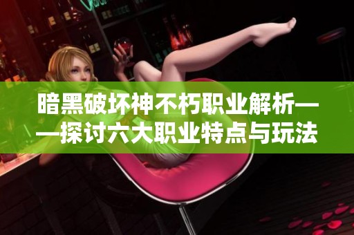 暗黑破坏神不朽职业解析——探讨六大职业特点与玩法技巧