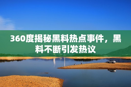360度揭秘黑料热点事件，黑料不断引发热议