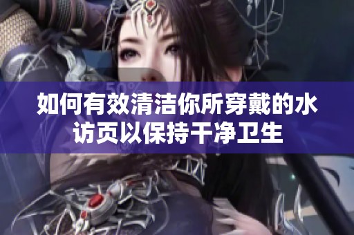 如何有效清洁你所穿戴的水访页以保持干净卫生