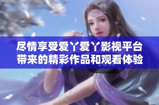 尽情享受爱丫爱丫影视平台带来的精彩作品和观看体验