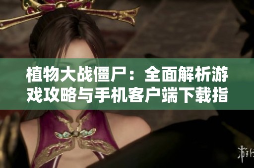 植物大战僵尸：全面解析游戏攻略与手机客户端下载指南