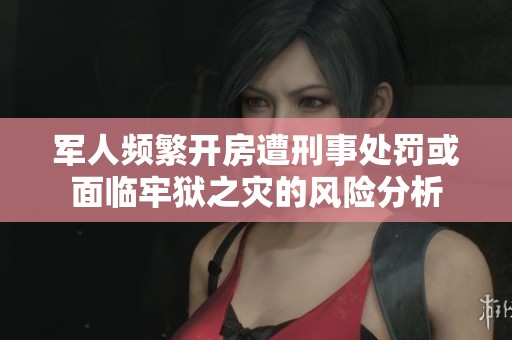 军人频繁开房遭刑事处罚或面临牢狱之灾的风险分析