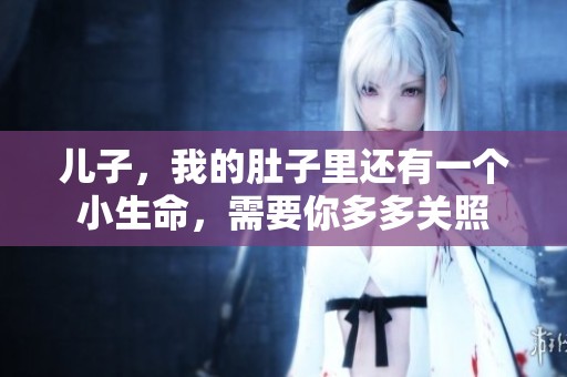 儿子，我的肚子里还有一个小生命，需要你多多关照