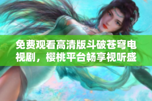 免费观看高清版斗破苍穹电视剧，樱桃平台畅享视听盛宴