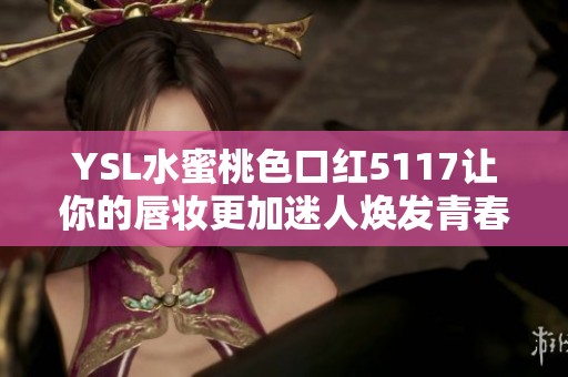 YSL水蜜桃色口红5117让你的唇妆更加迷人焕发青春气息
