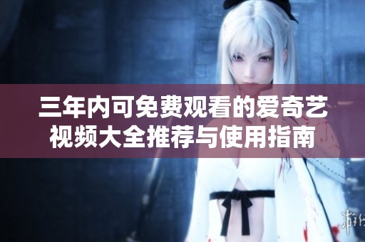 三年内可免费观看的爱奇艺视频大全推荐与使用指南