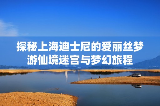 探秘上海迪士尼的爱丽丝梦游仙境迷宫与梦幻旅程