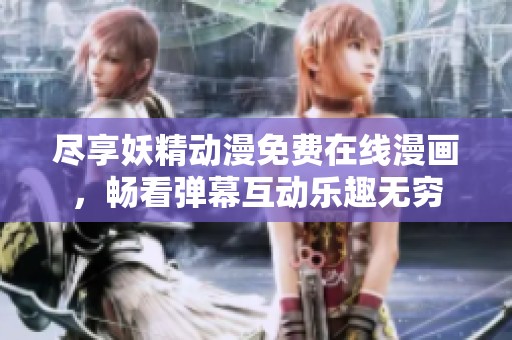 尽享妖精动漫免费在线漫画，畅看弹幕互动乐趣无穷
