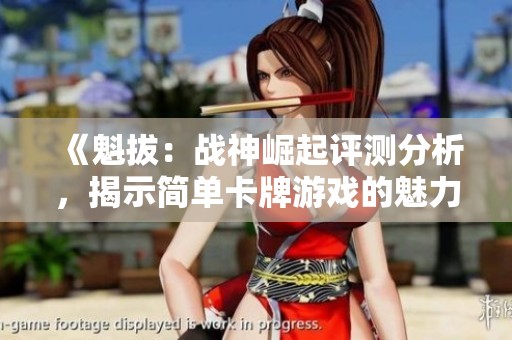 《魁拔：战神崛起评测分析，揭示简单卡牌游戏的魅力与乐趣》