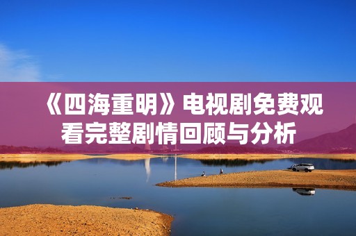 《四海重明》电视剧免费观看完整剧情回顾与分析