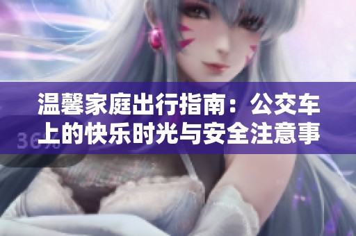 温馨家庭出行指南：公交车上的快乐时光与安全注意事项