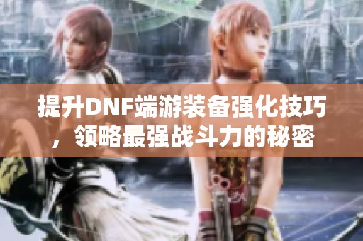 提升DNF端游装备强化技巧，领略最强战斗力的秘密