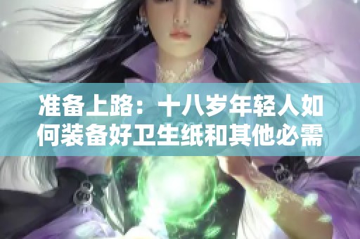 准备上路：十八岁年轻人如何装备好卫生纸和其他必需品