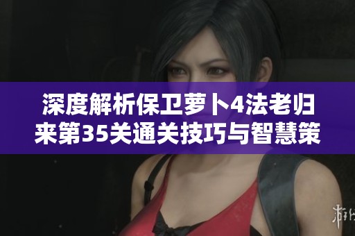 深度解析保卫萝卜4法老归来第35关通关技巧与智慧策略
