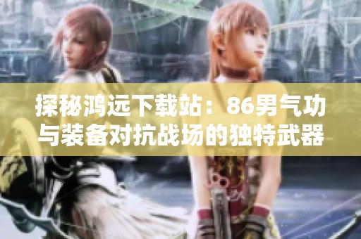 探秘鸿远下载站：86男气功与装备对抗战场的独特武器