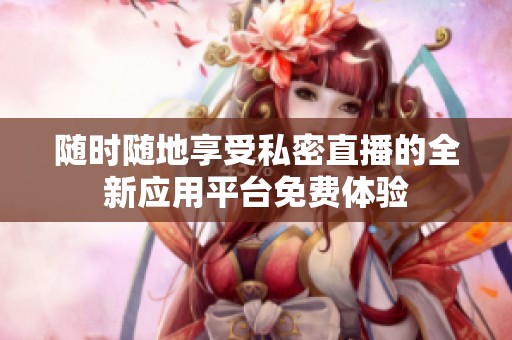 随时随地享受私密直播的全新应用平台免费体验