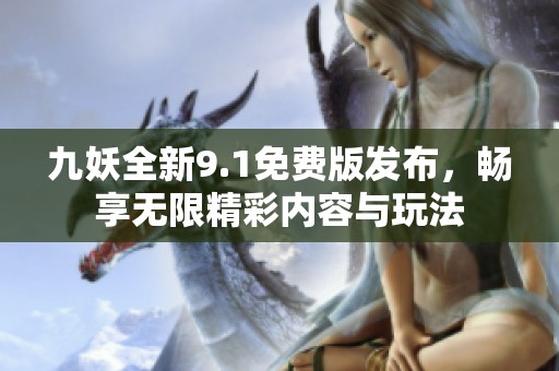 九妖全新9.1免费版发布，畅享无限精彩内容与玩法
