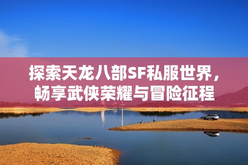 探索天龙八部SF私服世界，畅享武侠荣耀与冒险征程