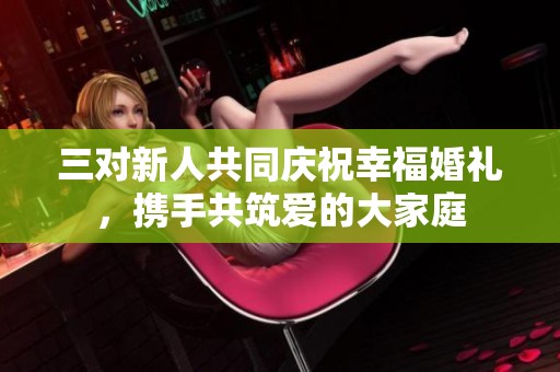 三对新人共同庆祝幸福婚礼，携手共筑爱的大家庭