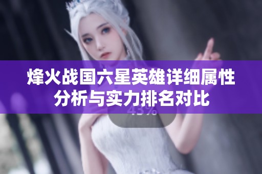 烽火战国六星英雄详细属性分析与实力排名对比