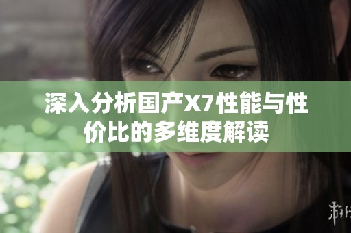 深入分析国产X7性能与性价比的多维度解读