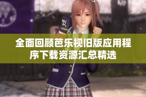 全面回顾芭乐视旧版应用程序下载资源汇总精选