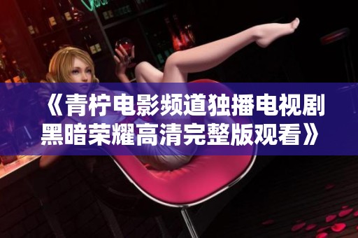 《青柠电影频道独播电视剧黑暗荣耀高清完整版观看》