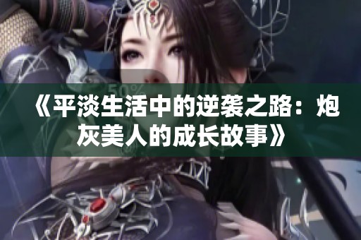 《平淡生活中的逆袭之路：炮灰美人的成长故事》
