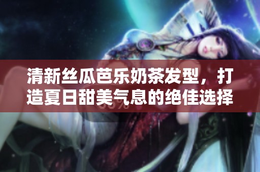 清新丝瓜芭乐奶茶发型，打造夏日甜美气息的绝佳选择