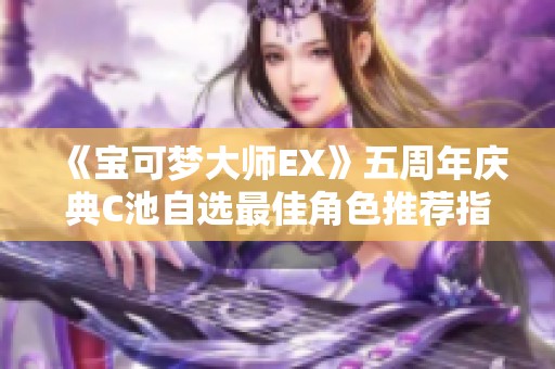 《宝可梦大师EX》五周年庆典C池自选最佳角色推荐指南