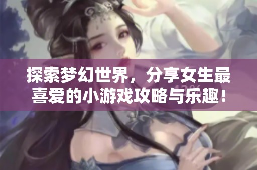 探索梦幻世界，分享女生最喜爱的小游戏攻略与乐趣！