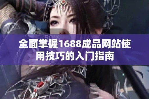 全面掌握1688成品网站使用技巧的入门指南