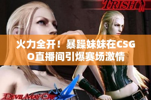 火力全开！暴躁妹妹在CSGO直播间引爆赛场激情