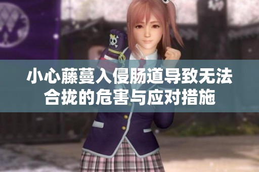 小心藤蔓入侵肠道导致无法合拢的危害与应对措施