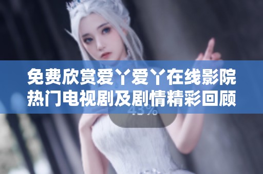 免费欣赏爱丫爱丫在线影院热门电视剧及剧情精彩回顾