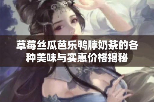 草莓丝瓜芭乐鸭脖奶茶的各种美味与实惠价格揭秘