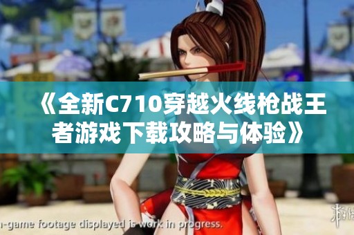 《全新C710穿越火线枪战王者游戏下载攻略与体验》