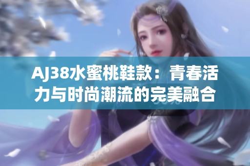 AJ38水蜜桃鞋款：青春活力与时尚潮流的完美融合
