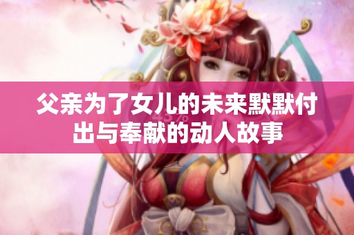 父亲为了女儿的未来默默付出与奉献的动人故事