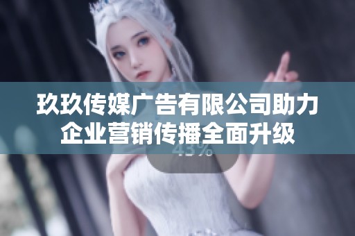 玖玖传媒广告有限公司助力企业营销传播全面升级