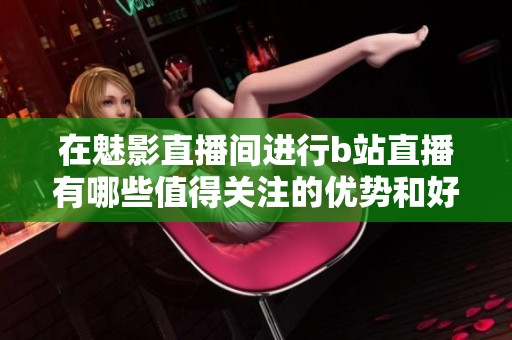 在魅影直播间进行b站直播有哪些值得关注的优势和好处